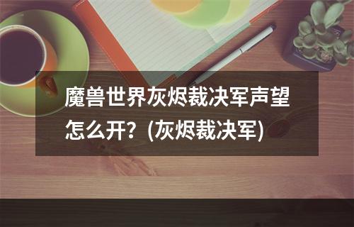 魔兽世界灰烬裁决军声望怎么开？(灰烬裁决军)