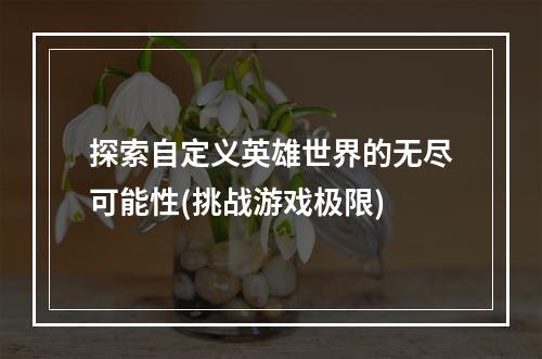 探索自定义英雄世界的无尽可能性(挑战游戏极限)