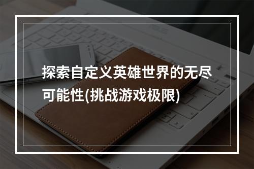 探索自定义英雄世界的无尽可能性(挑战游戏极限)