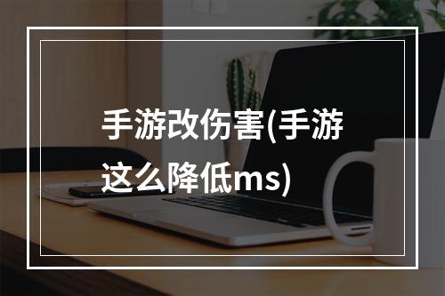 手游改伤害(手游这么降低ms)