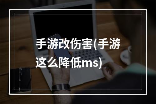 手游改伤害(手游这么降低ms)