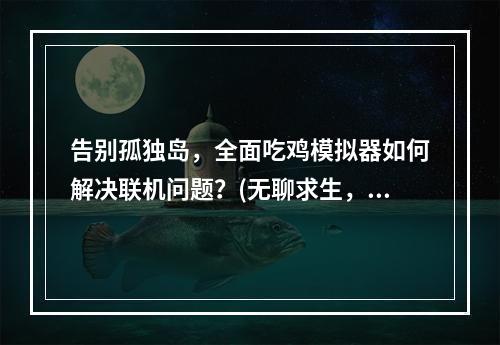 告别孤独岛，全面吃鸡模拟器如何解决联机问题？(无聊求生，全面吃鸡模拟器匹配不到人怎么办？)