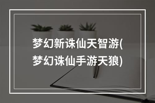 梦幻新诛仙天智游(梦幻诛仙手游天狼)