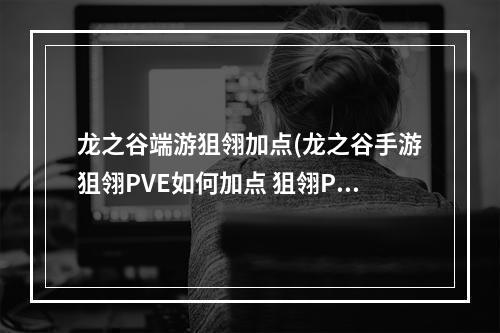 龙之谷端游狙翎加点(龙之谷手游狙翎PVE如何加点 狙翎PVE加点解析 )