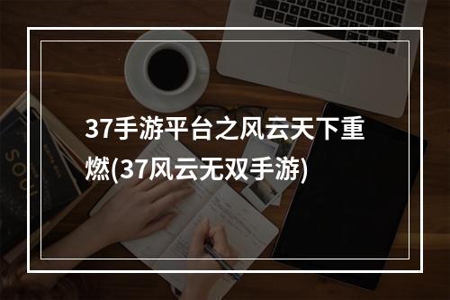 37手游平台之风云天下重燃(37风云无双手游)