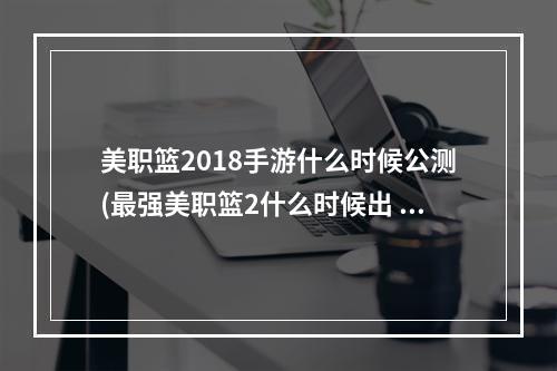 美职篮2018手游什么时候公测(最强美职篮2什么时候出 公测上线时间预告 最强美职篮2)