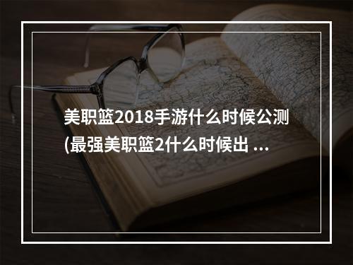 美职篮2018手游什么时候公测(最强美职篮2什么时候出 公测上线时间预告 最强美职篮2)