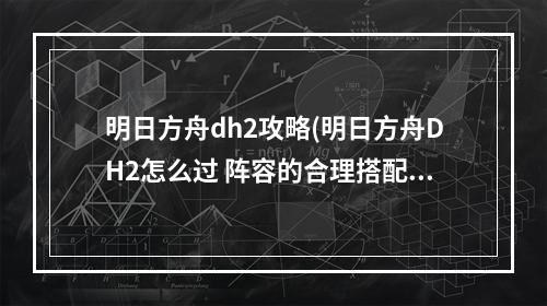 明日方舟dh2攻略(明日方舟DH2怎么过 阵容的合理搭配 明日方舟 )