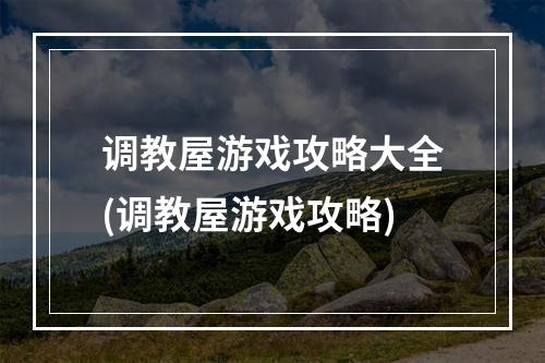 调教屋游戏攻略大全(调教屋游戏攻略)