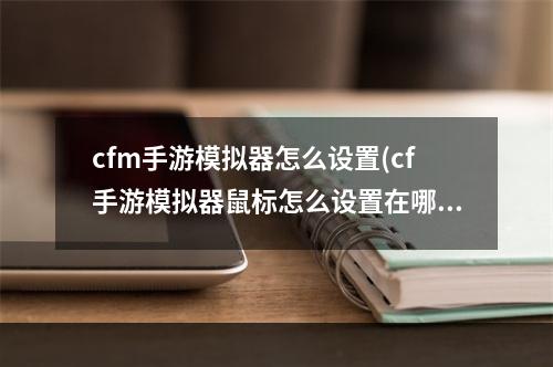 cfm手游模拟器怎么设置(cf手游模拟器鼠标怎么设置在哪里)