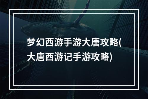 梦幻西游手游大唐攻略(大唐西游记手游攻略)