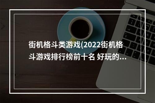 街机格斗类游戏(2022街机格斗游戏排行榜前十名 好玩的街机格斗游戏)