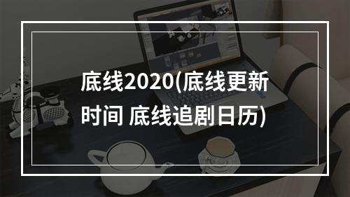 底线2020(底线更新时间 底线追剧日历)