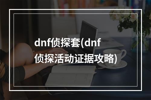 dnf侦探套(dnf侦探活动证据攻略)