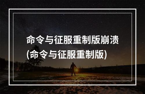 命令与征服重制版崩溃(命令与征服重制版)