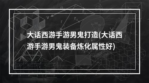 大话西游手游男鬼打造(大话西游手游男鬼装备炼化属性好)