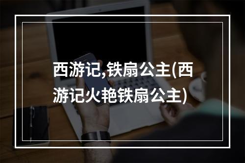 西游记,铁扇公主(西游记火艳铁扇公主)