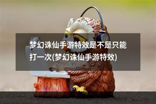 梦幻诛仙手游特效是不是只能打一次(梦幻诛仙手游特效)