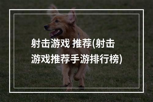 射击游戏 推荐(射击游戏推荐手游排行榜)