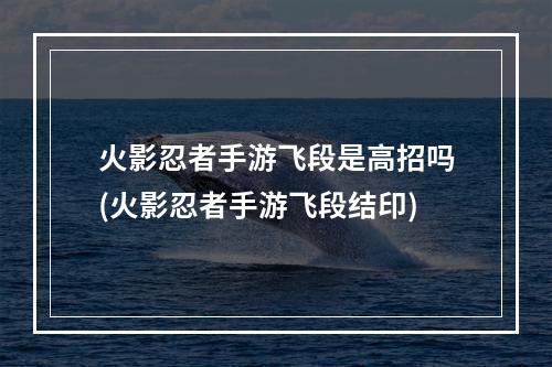 火影忍者手游飞段是高招吗(火影忍者手游飞段结印)