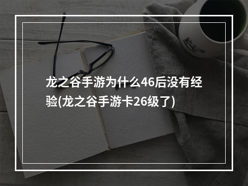 龙之谷手游为什么46后没有经验(龙之谷手游卡26级了)