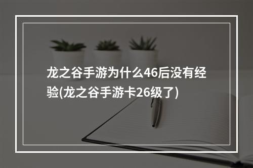 龙之谷手游为什么46后没有经验(龙之谷手游卡26级了)