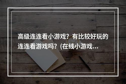 高级连连看小游戏？有比较好玩的连连看游戏吗？(在线小游戏连连看)