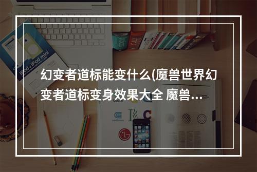 幻变者道标能变什么(魔兽世界幻变者道标变身效果大全 魔兽世界幻变者道标)