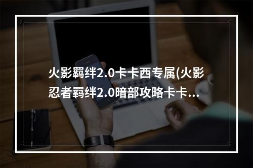 火影羁绊2.0卡卡西专属(火影忍者羁绊2.0暗部攻略卡卡西)