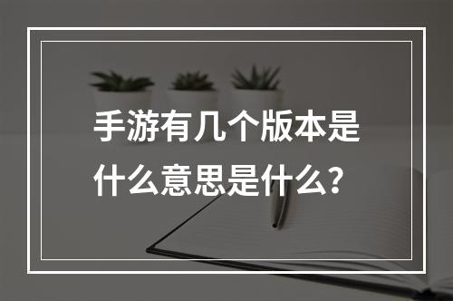 手游有几个版本是什么意思是什么？