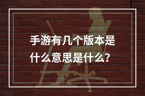 手游有几个版本是什么意思是什么？