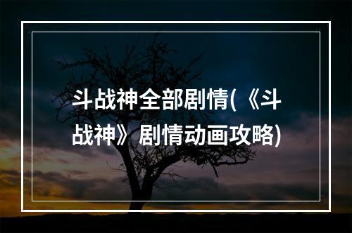 斗战神全部剧情(《斗战神》剧情动画攻略)