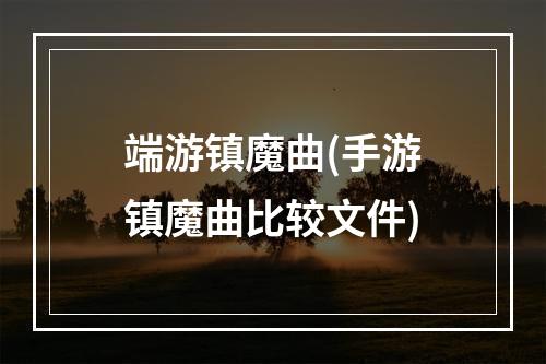 端游镇魔曲(手游镇魔曲比较文件)