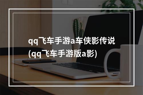 qq飞车手游a车侠影传说(qq飞车手游版a影)