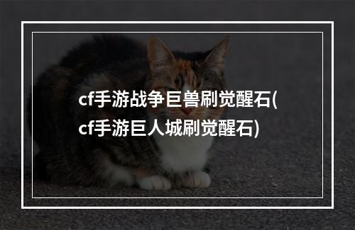 cf手游战争巨兽刷觉醒石(cf手游巨人城刷觉醒石)