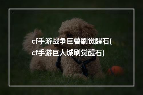 cf手游战争巨兽刷觉醒石(cf手游巨人城刷觉醒石)