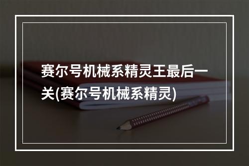 赛尔号机械系精灵王最后一关(赛尔号机械系精灵)