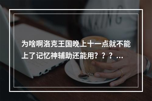 为啥啊洛克王国晚上十一点就不能上了记忆神辅助还能用？？？(洛克王国夜间版)