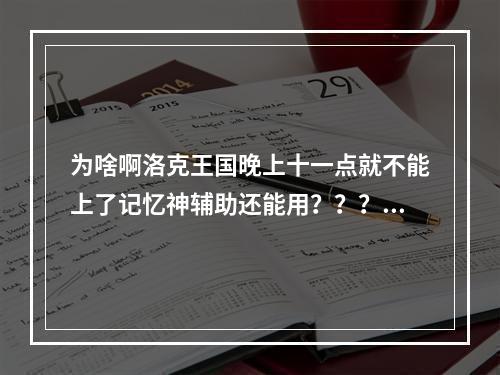 为啥啊洛克王国晚上十一点就不能上了记忆神辅助还能用？？？(洛克王国夜间版)