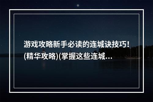 游戏攻略新手必读的连城诀技巧！(精华攻略)(掌握这些连城诀小技巧让你游戏快人一步！(小技巧))