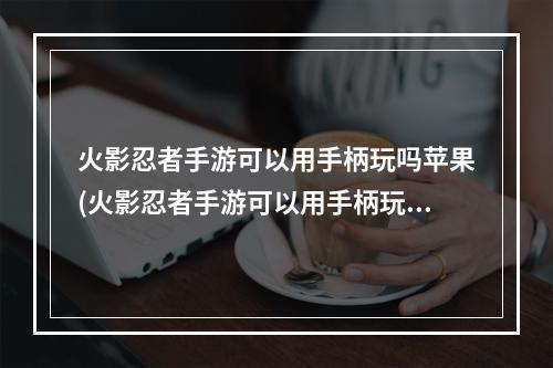 火影忍者手游可以用手柄玩吗苹果(火影忍者手游可以用手柄玩吗)