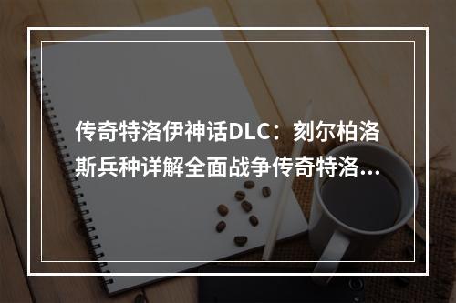 传奇特洛伊神话DLC：刻尔柏洛斯兵种详解全面战争传奇特洛伊神话DLC新增了众多新舞台、新任务、新英雄以及新兵种，其中最受关注的莫过于刻尔柏洛斯兵种。下面就让我们