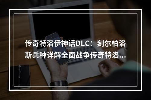 传奇特洛伊神话DLC：刻尔柏洛斯兵种详解全面战争传奇特洛伊神话DLC新增了众多新舞台、新任务、新英雄以及新兵种，其中最受关注的莫过于刻尔柏洛斯兵种。下面就让我们