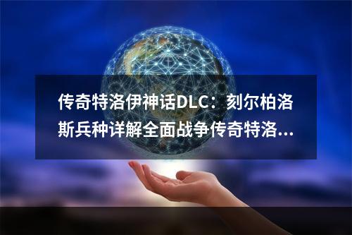 传奇特洛伊神话DLC：刻尔柏洛斯兵种详解全面战争传奇特洛伊神话DLC新增了众多新舞台、新任务、新英雄以及新兵种，其中最受关注的莫过于刻尔柏洛斯兵种。下面就让我们