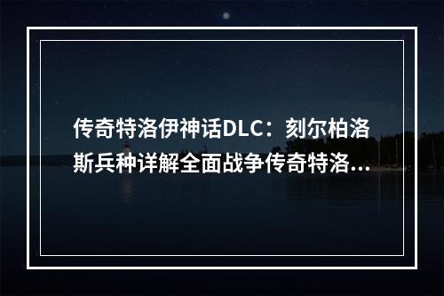 传奇特洛伊神话DLC：刻尔柏洛斯兵种详解全面战争传奇特洛伊神话DLC新增了众多新舞台、新任务、新英雄以及新兵种，其中最受关注的莫过于刻尔柏洛斯兵种。下面就让我们