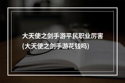 大天使之剑手游平民职业厉害(大天使之剑手游花钱吗)