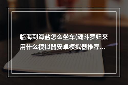 临海到海盐怎么坐车(魂斗罗归来用什么模拟器安卓模拟器推荐)