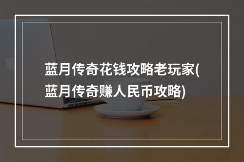 蓝月传奇花钱攻略老玩家(蓝月传奇赚人民币攻略)