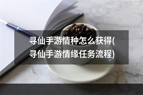 寻仙手游情种怎么获得(寻仙手游情缘任务流程)