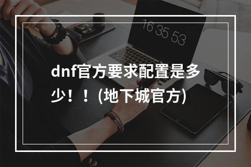 dnf官方要求配置是多少！！(地下城官方)